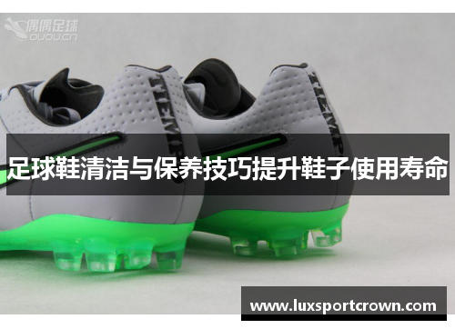 足球鞋清洁与保养技巧提升鞋子使用寿命